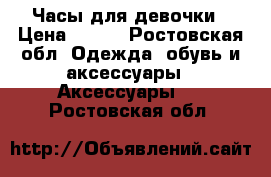 Часы для девочки › Цена ­ 120 - Ростовская обл. Одежда, обувь и аксессуары » Аксессуары   . Ростовская обл.